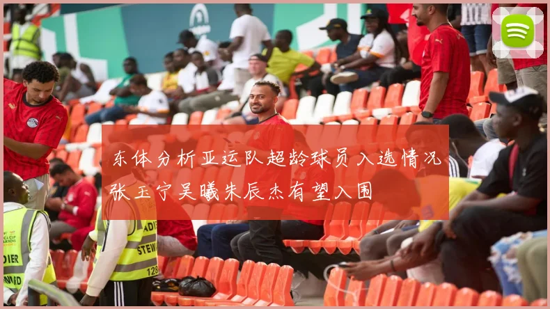 东体分析亚运队超龄球员入选情况张玉宁吴曦朱辰杰有望入围