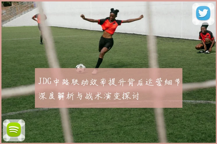 JDG中路联动效率提升背后运营细节深度解析与战术演变探讨