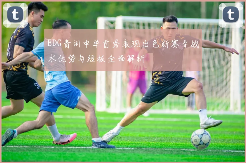 EDG青训中单首秀表现出色新赛季战术优势与短板全面解析